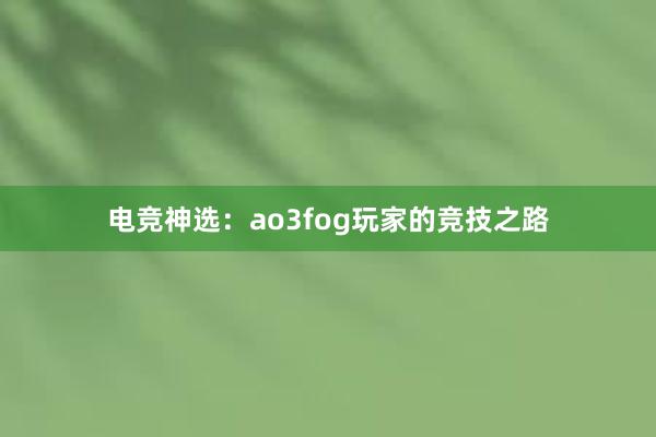 电竞神选：ao3fog玩家的竞技之路