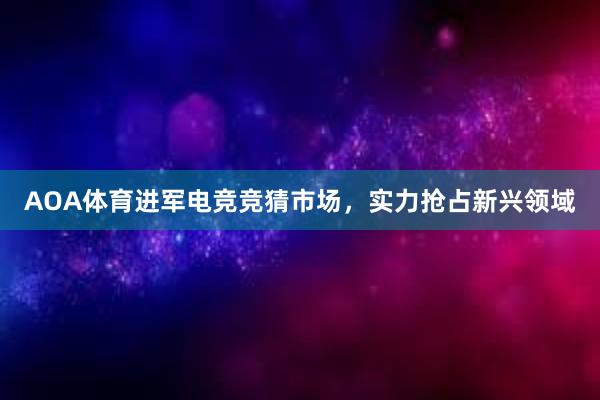 AOA体育进军电竞竞猜市场，实力抢占新兴领域
