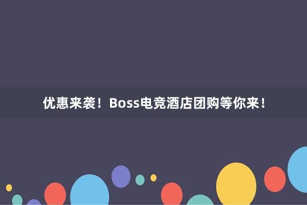 优惠来袭！Boss电竞酒店团购等你来！