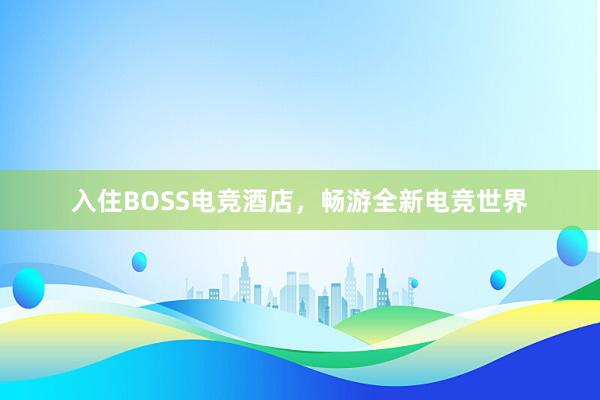 入住BOSS电竞酒店，畅游全新电竞世界