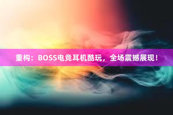 重构：BOSS电竞耳机酷玩，全场震撼展现！