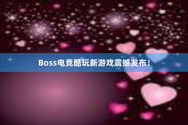 Boss电竞酷玩新游戏震撼发布！