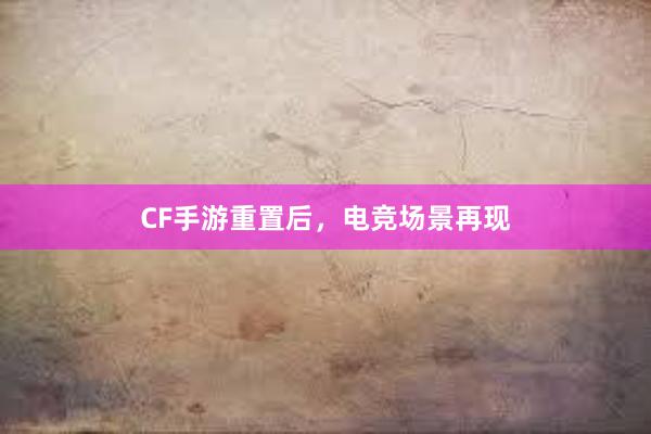 CF手游重置后，电竞场景再现