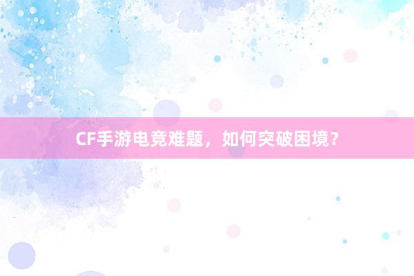 CF手游电竞难题，如何突破困境？