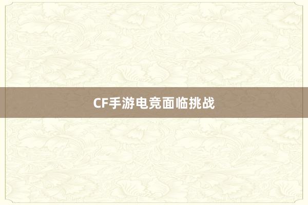 CF手游电竞面临挑战