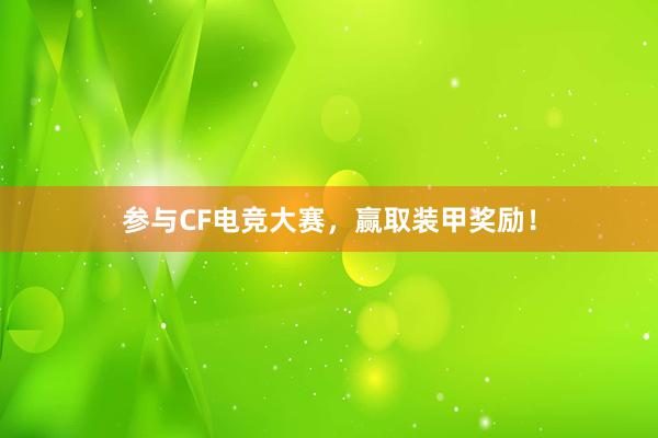 参与CF电竞大赛，赢取装甲奖励！