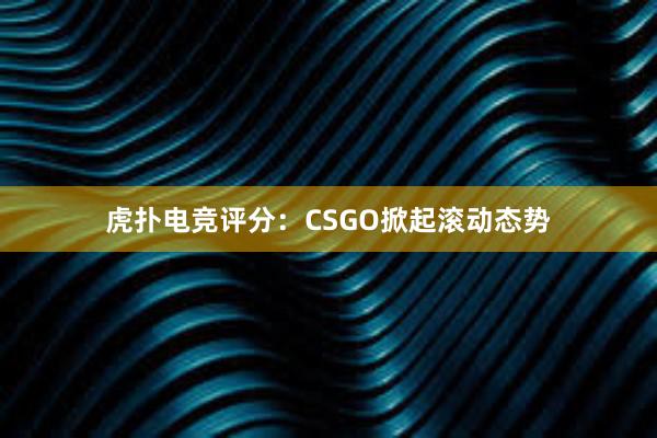 虎扑电竞评分：CSGO掀起滚动态势