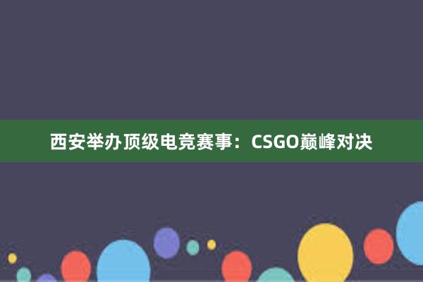 西安举办顶级电竞赛事：CSGO巅峰对决