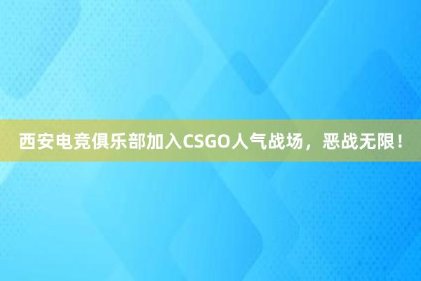 西安电竞俱乐部加入CSGO人气战场，恶战无限！