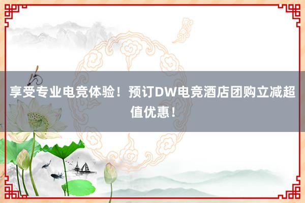 享受专业电竞体验！预订DW电竞酒店团购立减超值优惠！