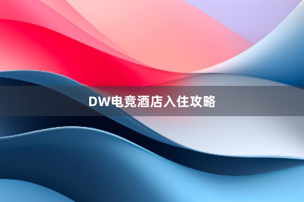 DW电竞酒店入住攻略