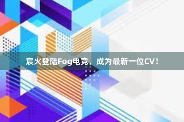 宸火登陆Fog电竞，成为最新一位CV！