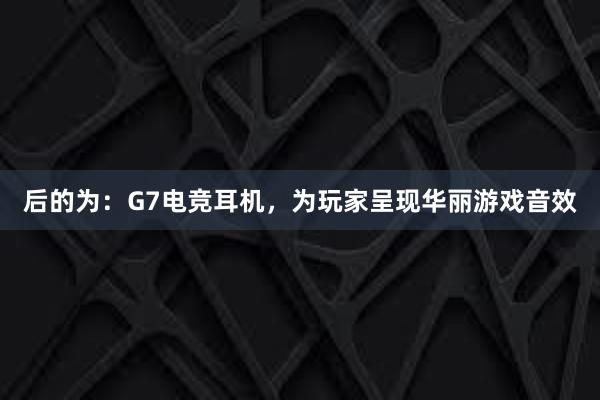 后的为：G7电竞耳机，为玩家呈现华丽游戏音效