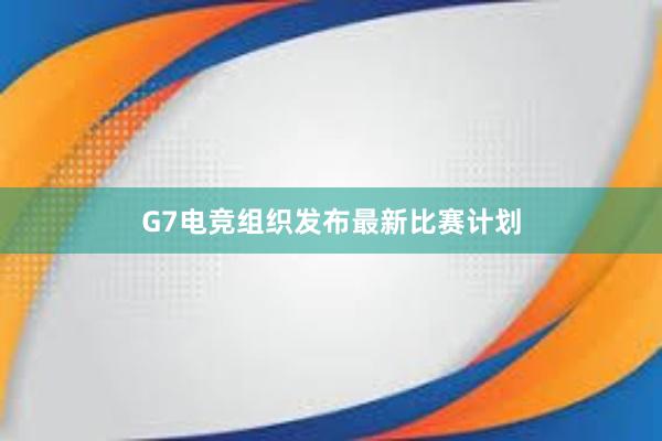 G7电竞组织发布最新比赛计划