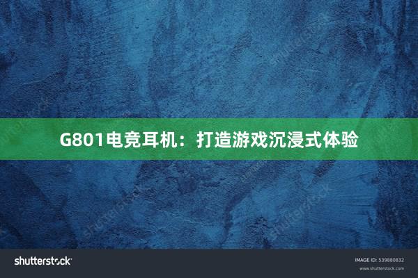 G801电竞耳机：打造游戏沉浸式体验