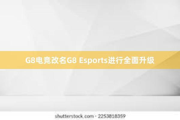 G8电竞改名G8 Esports进行全面升级