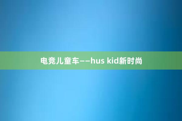 电竞儿童车——hus kid新时尚