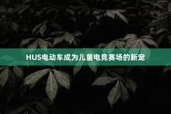 HUS电动车成为儿童电竞赛场的新宠