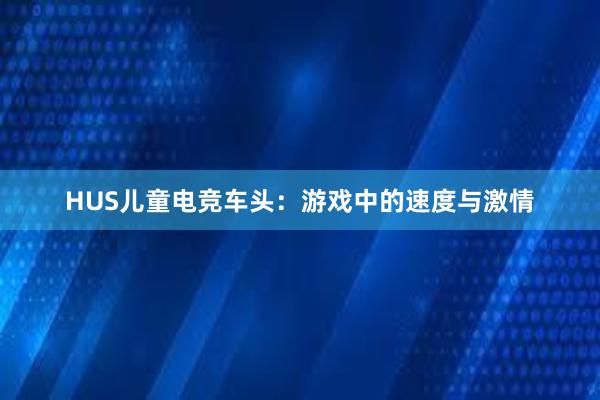 HUS儿童电竞车头：游戏中的速度与激情