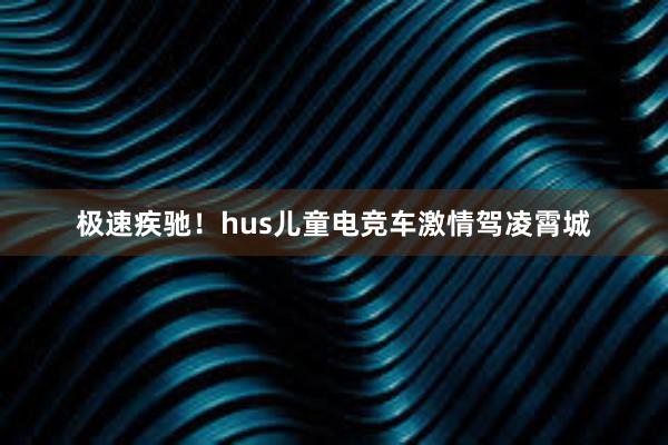 极速疾驰！hus儿童电竞车激情驾凌霄城