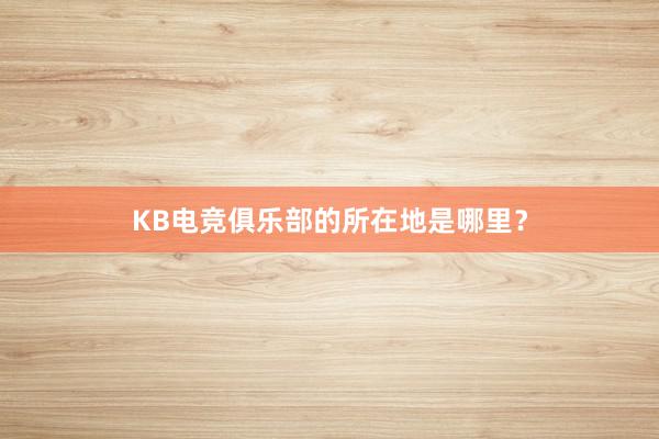 KB电竞俱乐部的所在地是哪里？