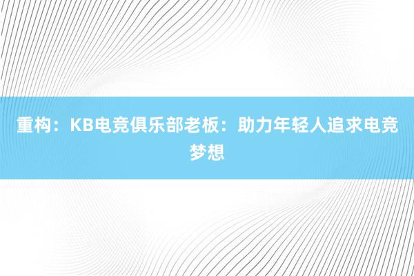 重构：KB电竞俱乐部老板：助力年轻人追求电竞梦想