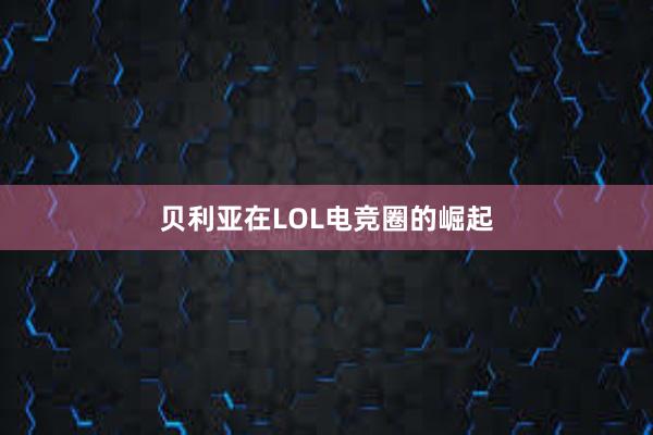 贝利亚在LOL电竞圈的崛起