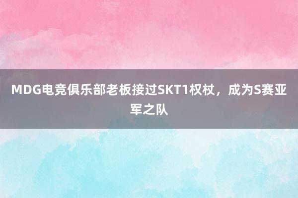 MDG电竞俱乐部老板接过SKT1权杖，成为S赛亚军之队