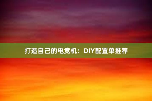 打造自己的电竞机：DIY配置单推荐