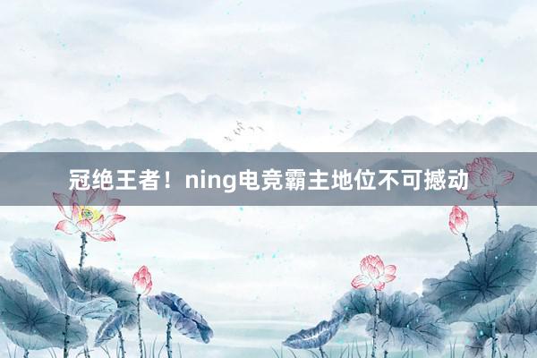 冠绝王者！ning电竞霸主地位不可撼动