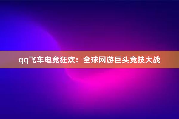 qq飞车电竞狂欢：全球网游巨头竞技大战