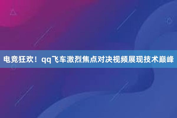 电竞狂欢！qq飞车激烈焦点对决视频展现技术巅峰