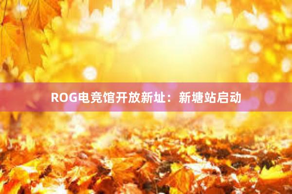 ROG电竞馆开放新址：新塘站启动