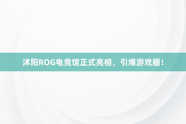 沭阳ROG电竞馆正式亮相，引爆游戏圈！