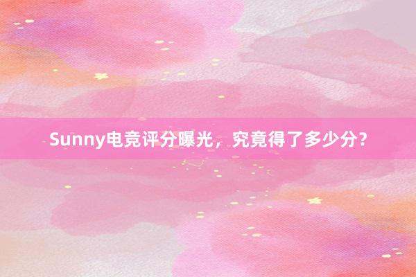 Sunny电竞评分曝光，究竟得了多少分？