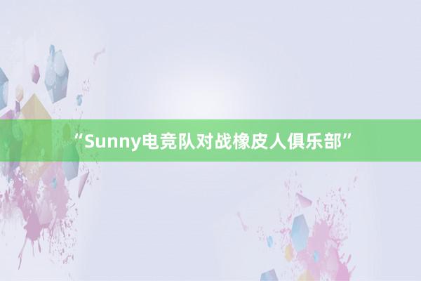 “Sunny电竞队对战橡皮人俱乐部”