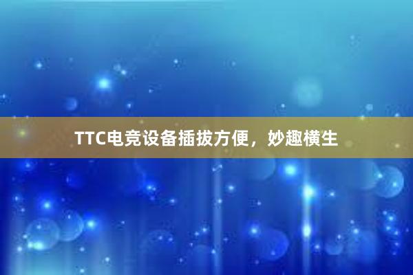 TTC电竞设备插拔方便，妙趣横生