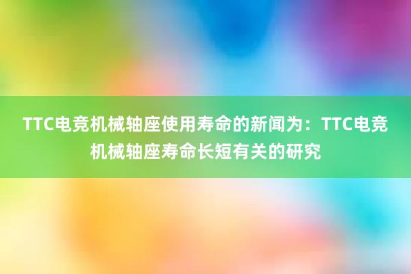 TTC电竞机械轴座使用寿命的新闻为：TTC电竞机械轴座寿命长短有关的研究