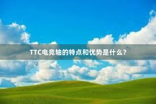 TTC电竞轴的特点和优势是什么？