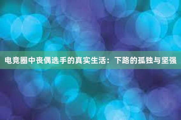 电竞圈中丧偶选手的真实生活：下路的孤独与坚强