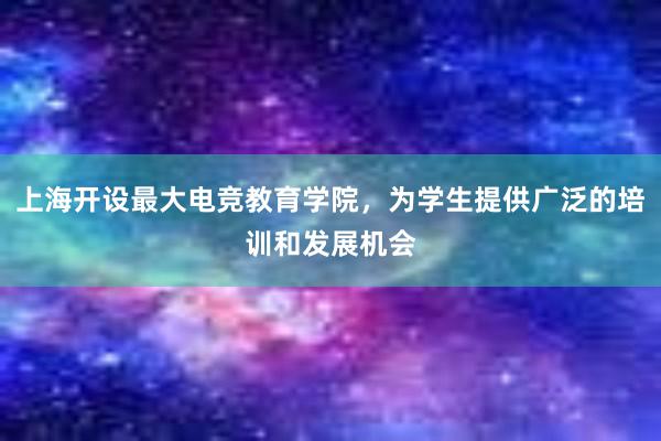 上海开设最大电竞教育学院，为学生提供广泛的培训和发展机会