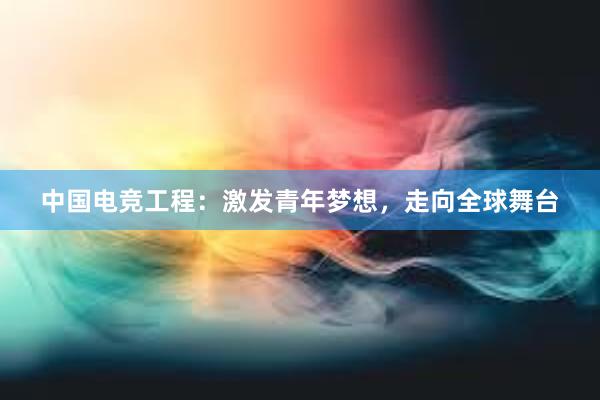 中国电竞工程：激发青年梦想，走向全球舞台