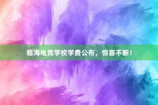 临海电竞学校学费公布，惊喜不断！