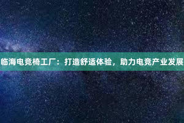 临海电竞椅工厂：打造舒适体验，助力电竞产业发展