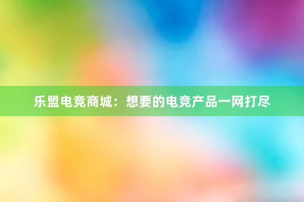 乐盟电竞商城：想要的电竞产品一网打尽