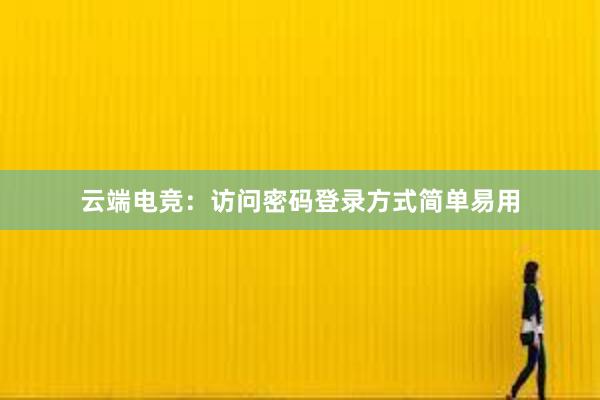 云端电竞：访问密码登录方式简单易用