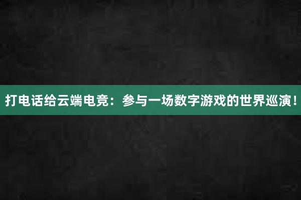 打电话给云端电竞：参与一场数字游戏的世界巡演！