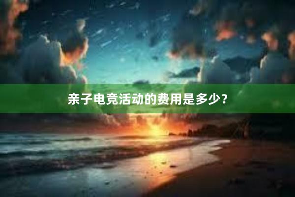 亲子电竞活动的费用是多少？