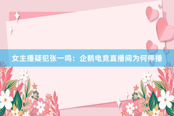 女主播疑犯张一鸣：企鹅电竞直播间为何停播