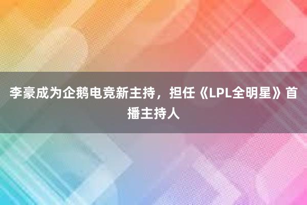 李豪成为企鹅电竞新主持，担任《LPL全明星》首播主持人